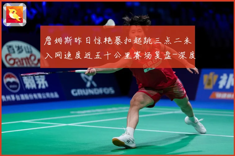 詹姆斯昨日惊艳暴扣起跳三点二米入网速度近五十公里赛场复盘-深度解析