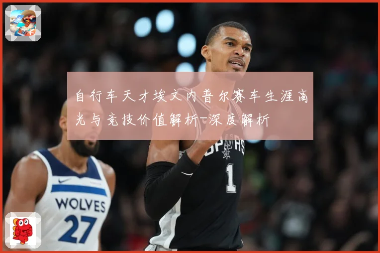 自行车天才埃文内普尔赛车生涯高光与竞技价值解析-深度解析