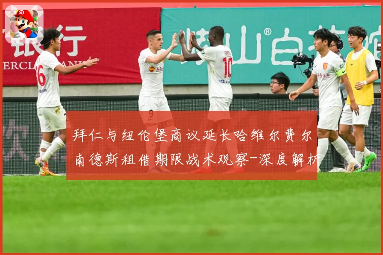 拜仁与纽伦堡商议延长哈维尔费尔南德斯租借期限战术观察-深度解析