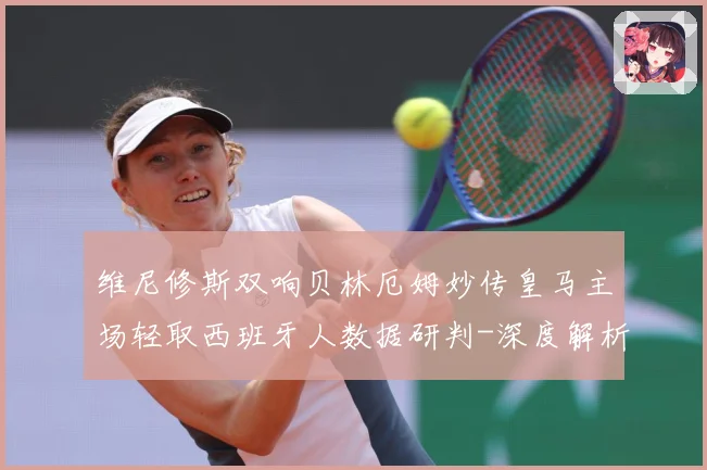 维尼修斯双响贝林厄姆妙传皇马主场轻取西班牙人数据研判-深度解析