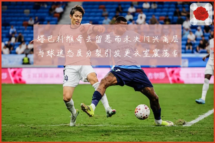 塔巴科维奇去留悬而未决门兴高层与球迷态度分裂引发更衣室震荡专题观察-深度解析