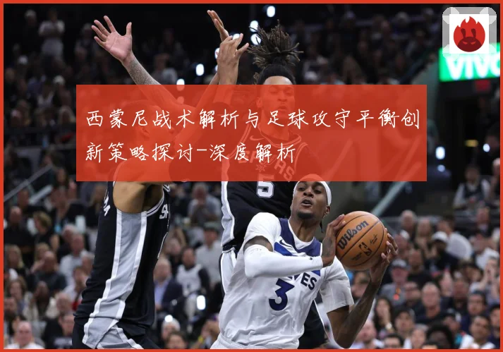 西蒙尼战术解析与足球攻守平衡创新策略探讨-深度解析