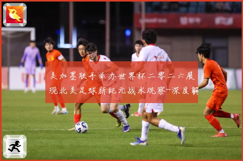 美加墨联手举办世界杯二零二六展现北美足球新纪元战术观察-深度解析