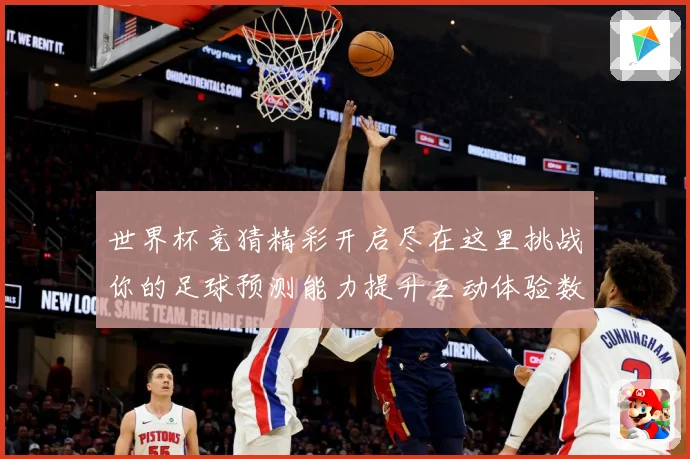世界杯竞猜精彩开启尽在这里挑战你的足球预测能力提升互动体验数据研判-深度解析