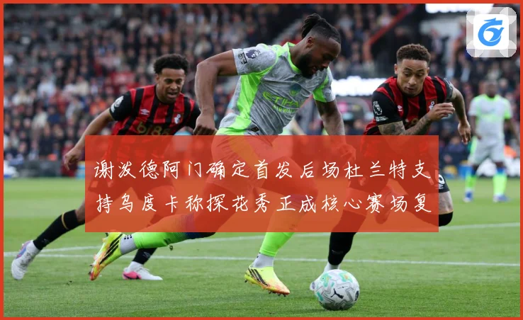 谢泼德阿门确定首发后场杜兰特支持乌度卡称探花秀正成核心赛场复盘-深度解析