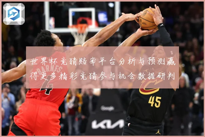 世界杯竞猜赔率平台分析与预测赢得更多精彩竞猜参与机会数据研判-深度解析