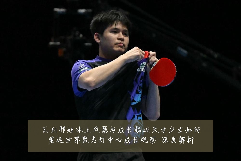 瓦利耶娃冰上风暴与成长轨迹天才少女如何重返世界聚光灯中心成长观察-深度解析