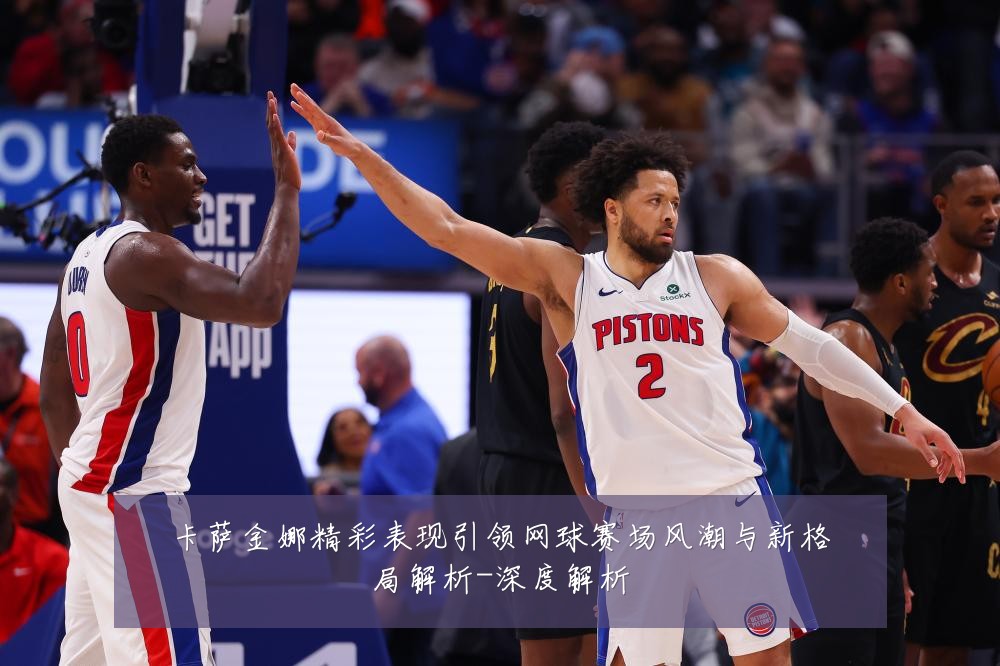 卡萨金娜精彩表现引领网球赛场风潮与新格局解析-深度解析
