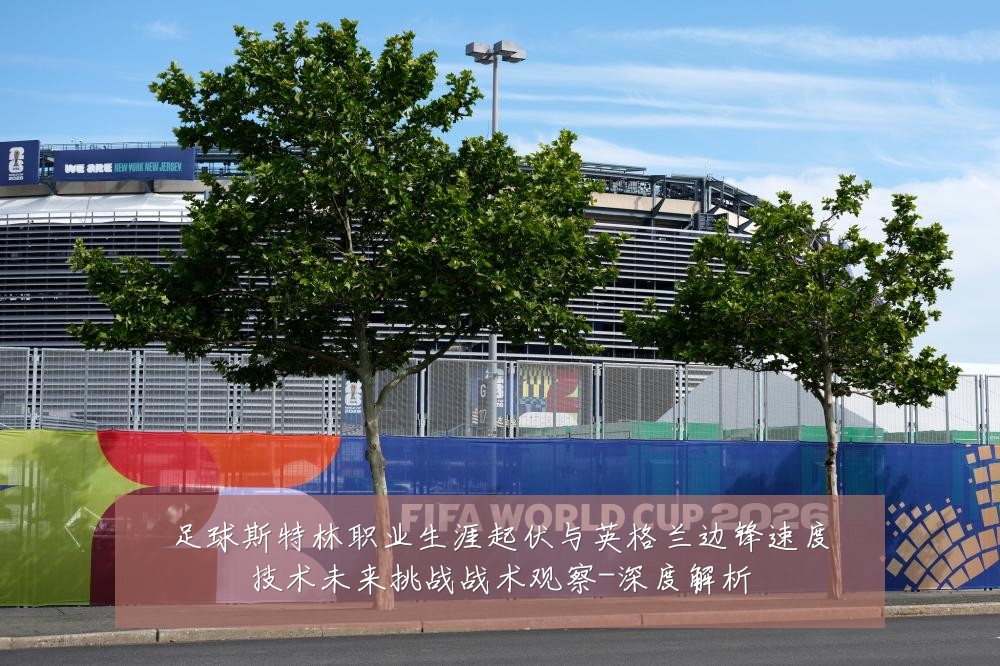足球斯特林职业生涯起伏与英格兰边锋速度技术未来挑战战术观察-深度解析